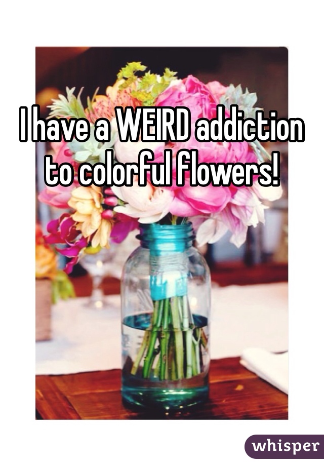 I have a WEIRD addiction to colorful flowers! 