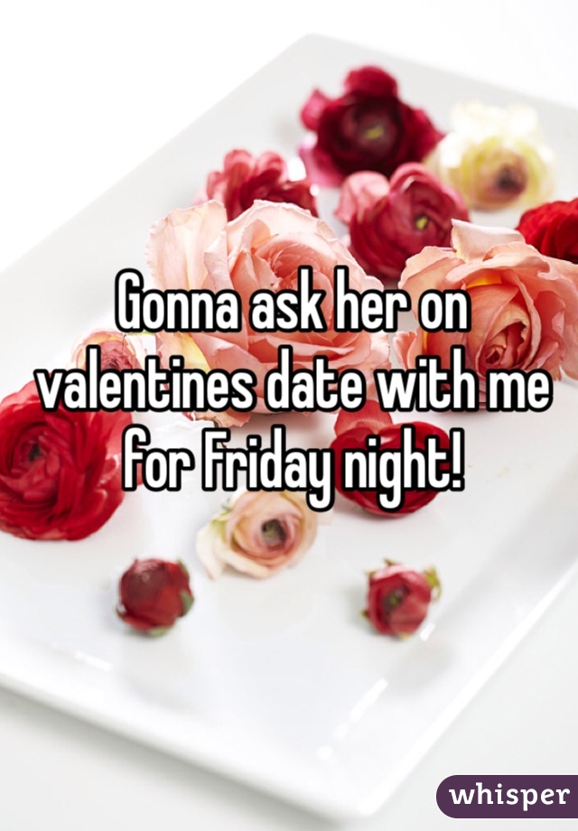 Gonna ask her on valentines date with me for Friday night!
