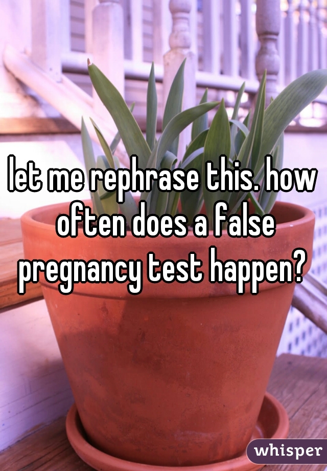 let me rephrase this. how often does a false pregnancy test happen? 