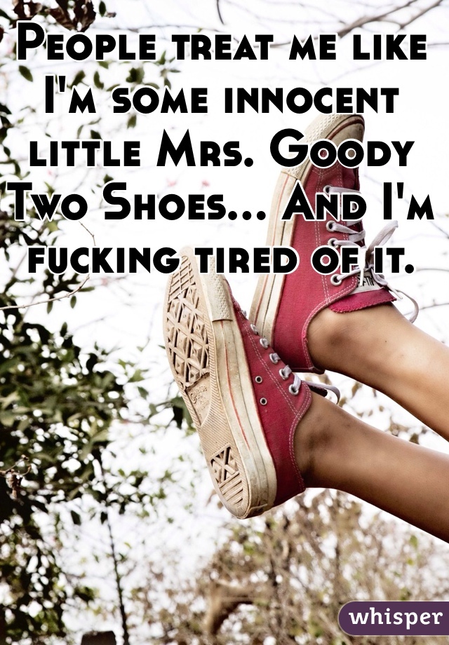 People treat me like I'm some innocent little Mrs. Goody Two Shoes... And I'm fucking tired of it.