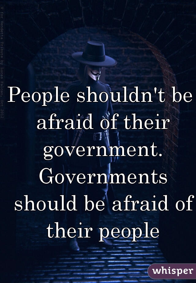 People shouldn't be afraid of their government. Governments should be afraid of their people