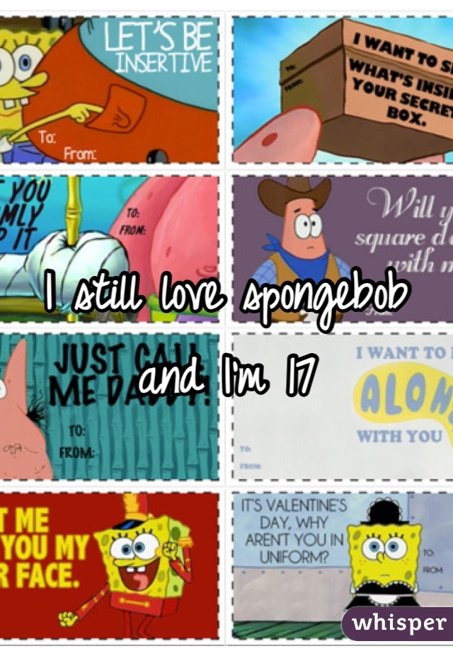 I still love spongebob and I'm 17