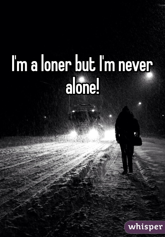 I'm a loner but I'm never alone!