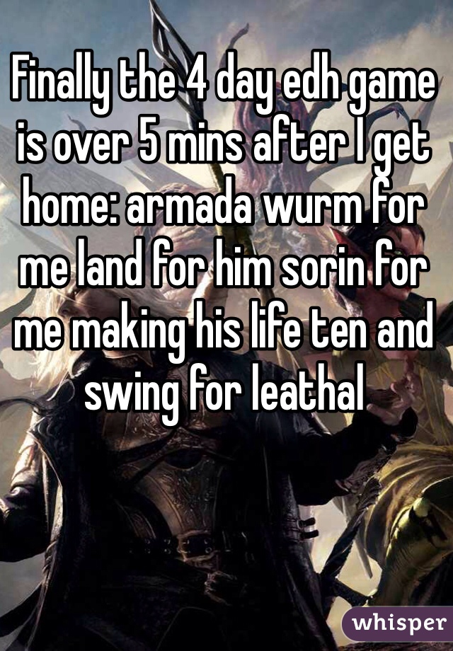 Finally the 4 day edh game is over 5 mins after I get home: armada wurm for me land for him sorin for me making his life ten and swing for leathal 