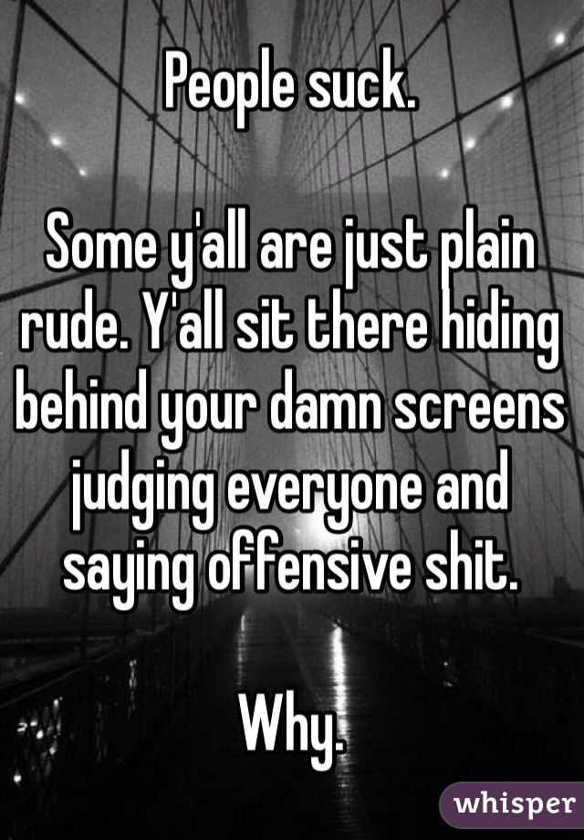People suck.

Some y'all are just plain rude. Y'all sit there hiding behind your damn screens judging everyone and saying offensive shit.

Why.
