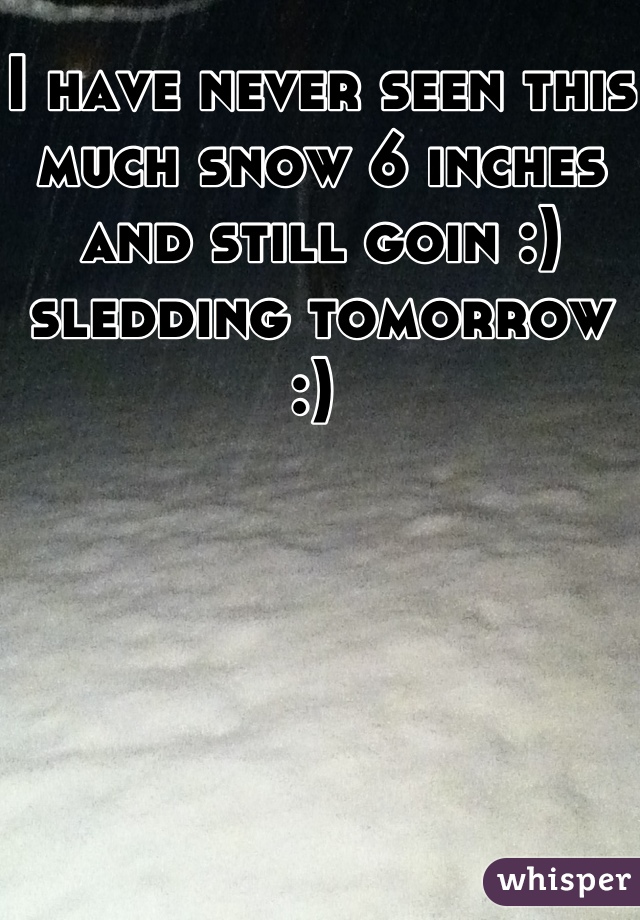 I have never seen this much snow 6 inches and still goin :) sledding tomorrow :) 