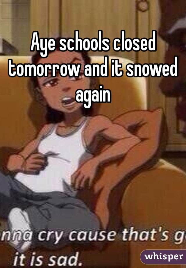 Aye schools closed tomorrow and it snowed again 
