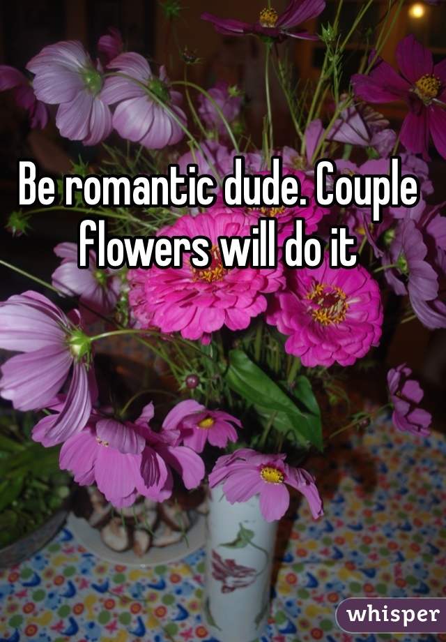 Be romantic dude. Couple flowers will do it