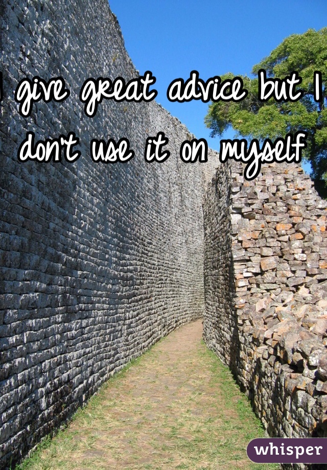 I give great advice but I don't use it on myself 