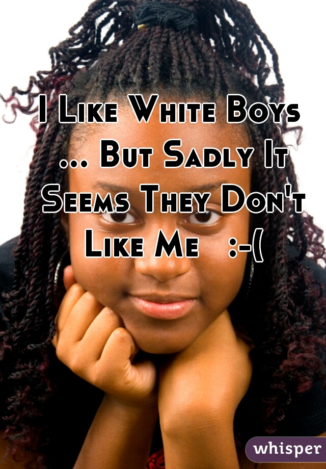 I Like White Boys ... But Sadly It Seems They Don't Like Me   :-(