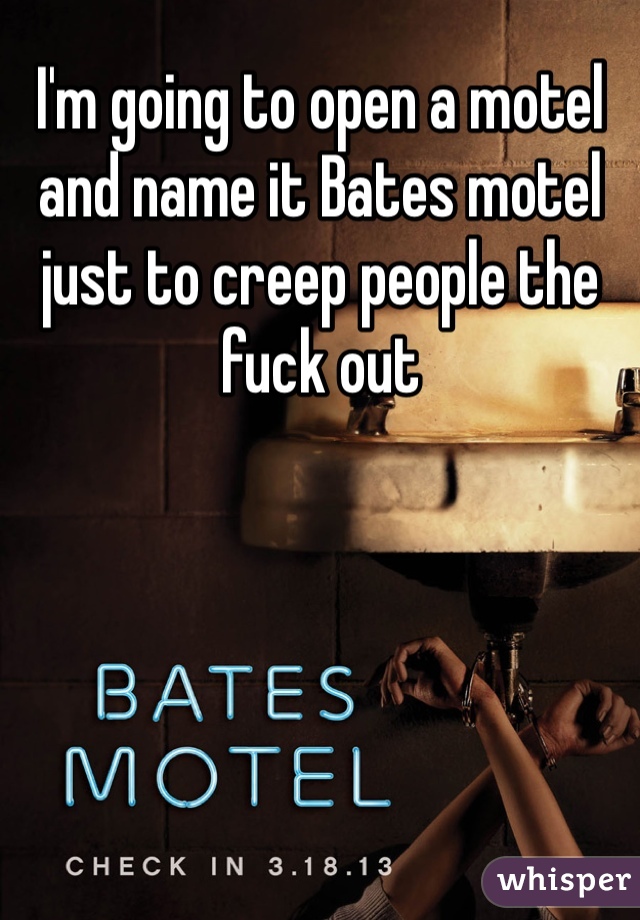 I'm going to open a motel and name it Bates motel just to creep people the fuck out