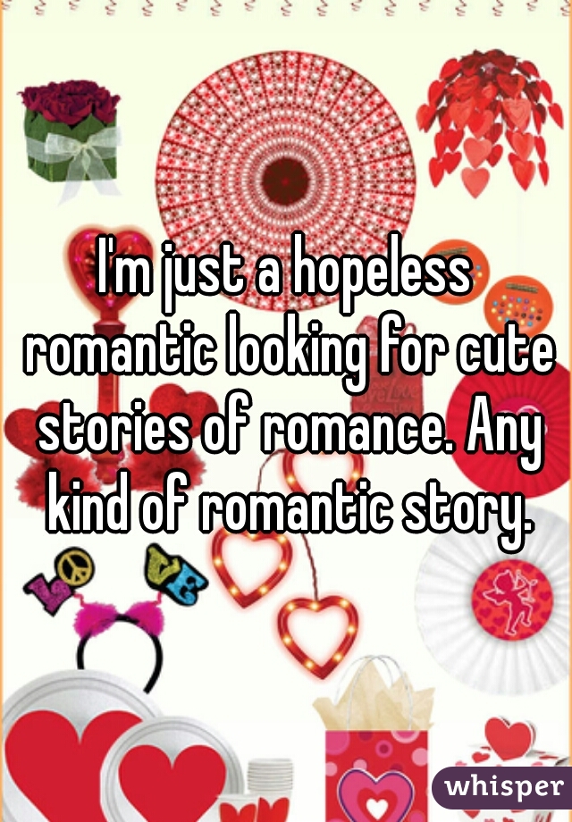 I'm just a hopeless romantic looking for cute stories of romance. Any kind of romantic story.