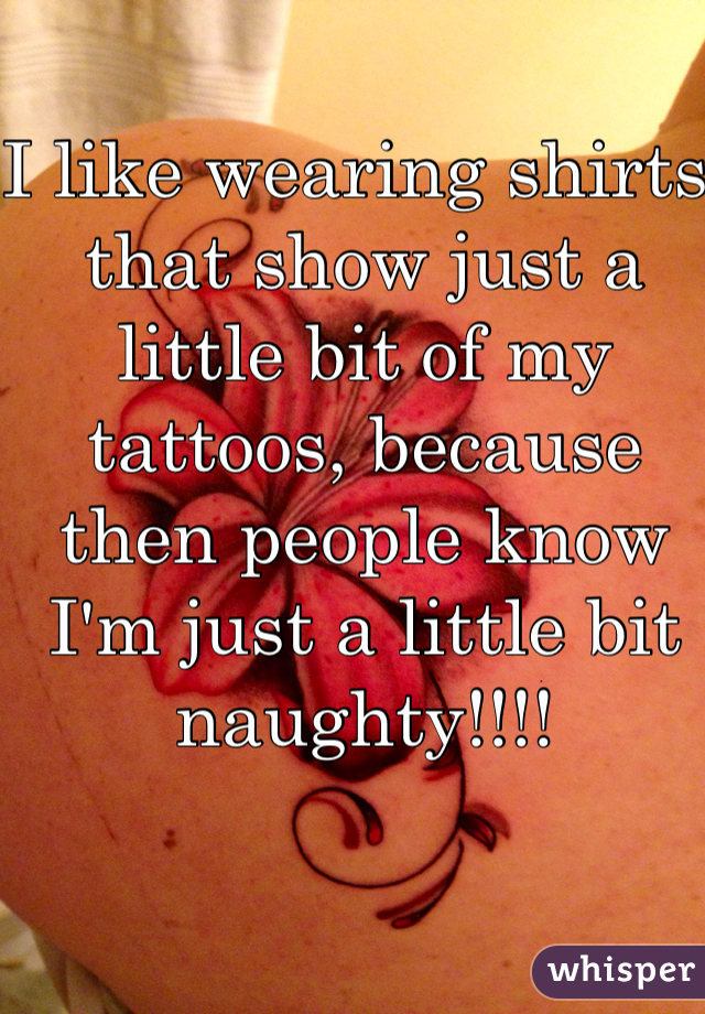 I like wearing shirts that show just a little bit of my tattoos, because then people know I'm just a little bit naughty!!!!