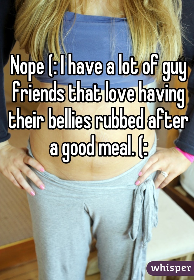 Nope (: I have a lot of guy friends that love having their bellies rubbed after a good meal. (: