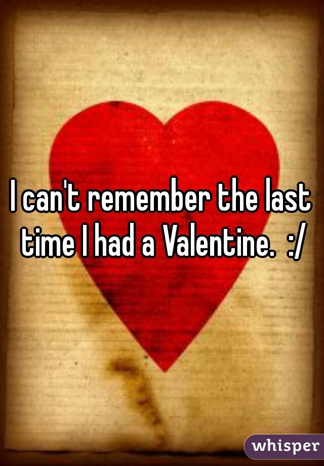 I can't remember the last time I had a Valentine.  :/