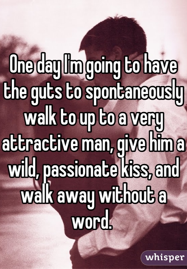 

One day I'm going to have the guts to spontaneously walk to up to a very attractive man, give him a wild, passionate kiss, and walk away without a word. 