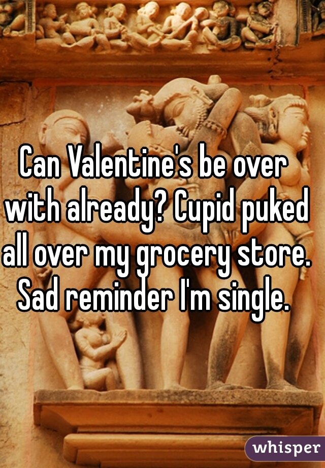 Can Valentine's be over with already? Cupid puked all over my grocery store. Sad reminder I'm single. 