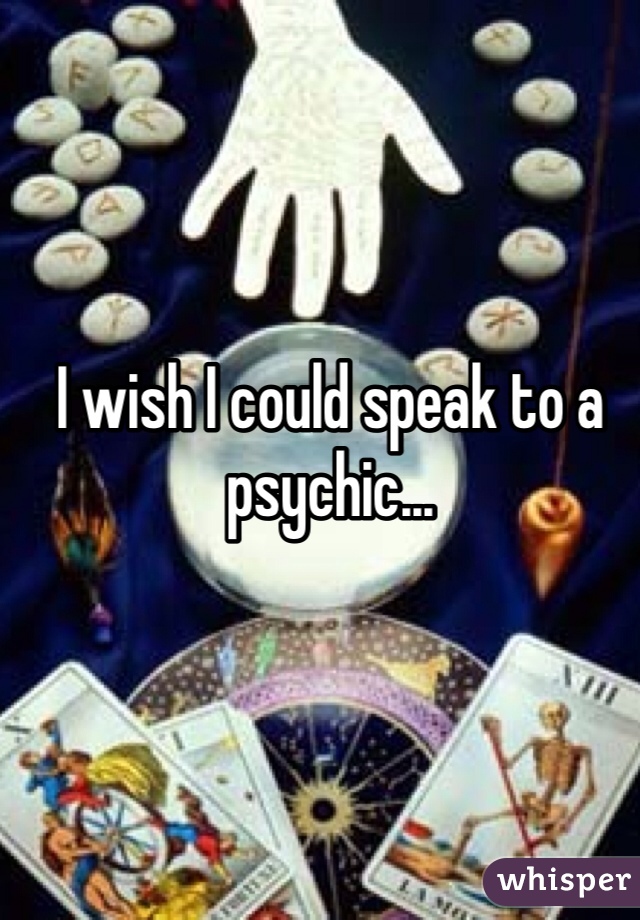 I wish I could speak to a psychic...