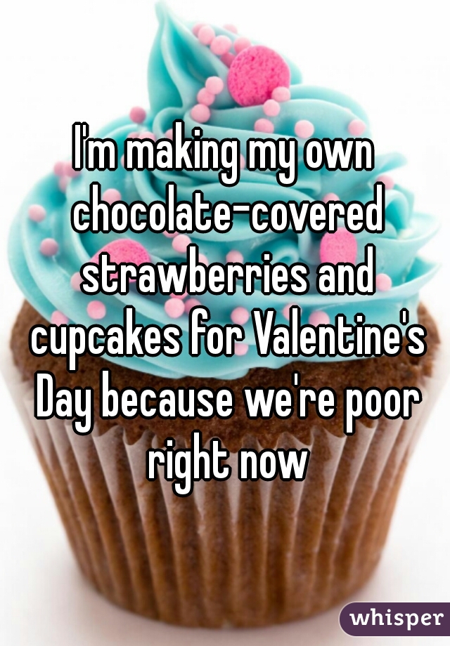 I'm making my own chocolate-covered strawberries and cupcakes for Valentine's Day because we're poor right now