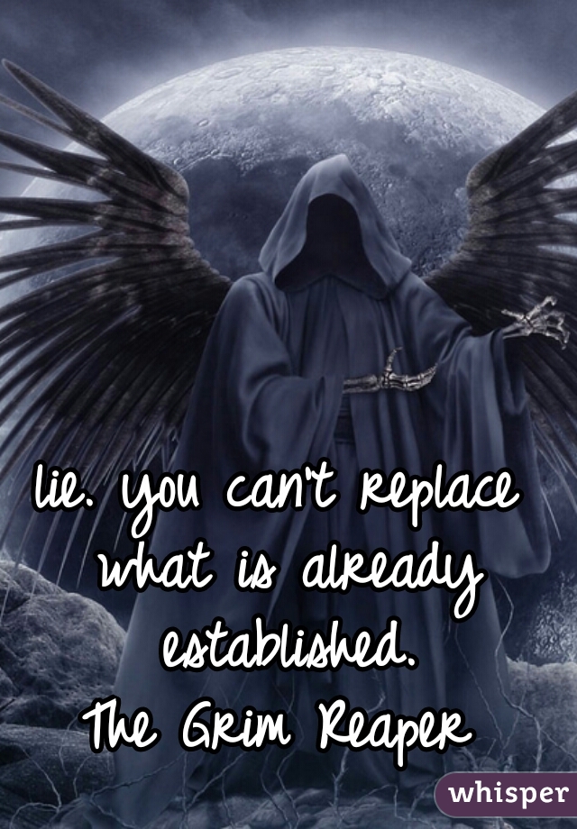 lie. you can't replace what is already established.
The Grim Reaper