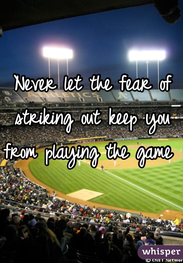 Never let the fear of striking out keep you from playing the game 