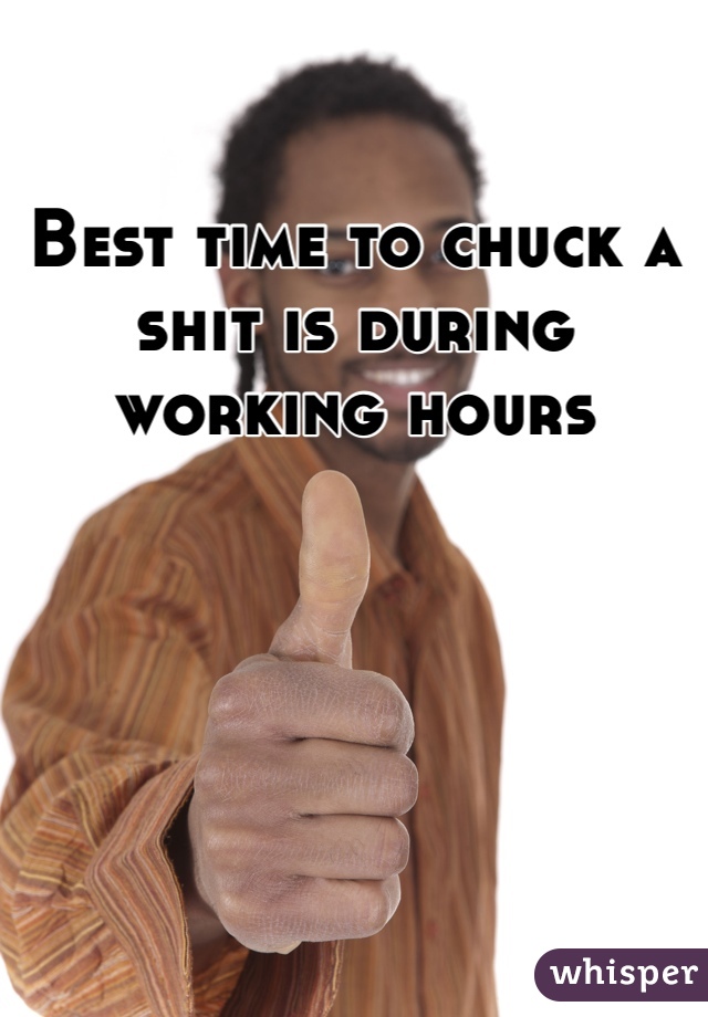 Best time to chuck a shit is during working hours