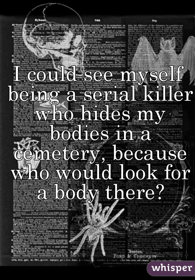 I could see myself being a serial killer who hides my bodies in a cemetery, because who would look for a body there?