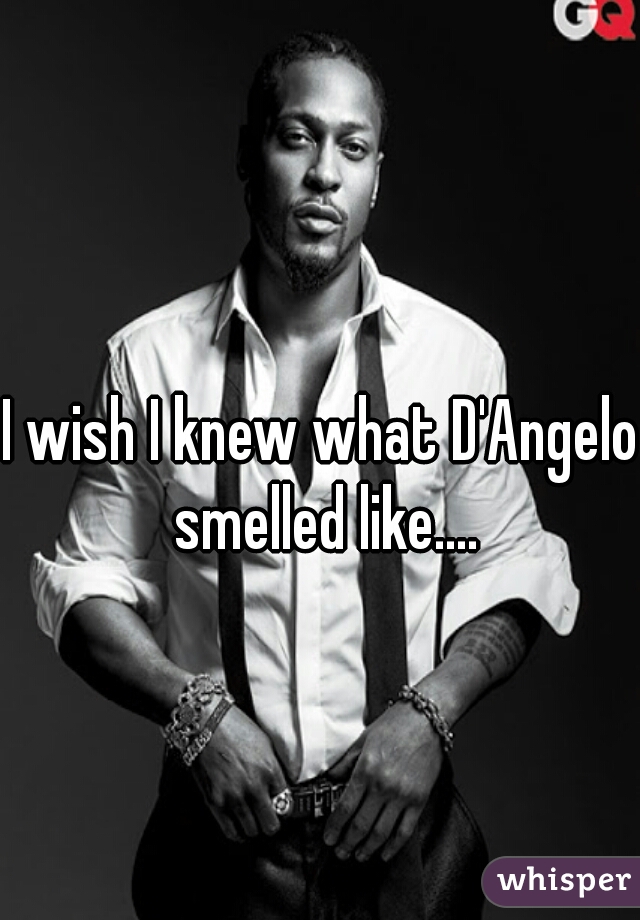 I wish I knew what D'Angelo smelled like....