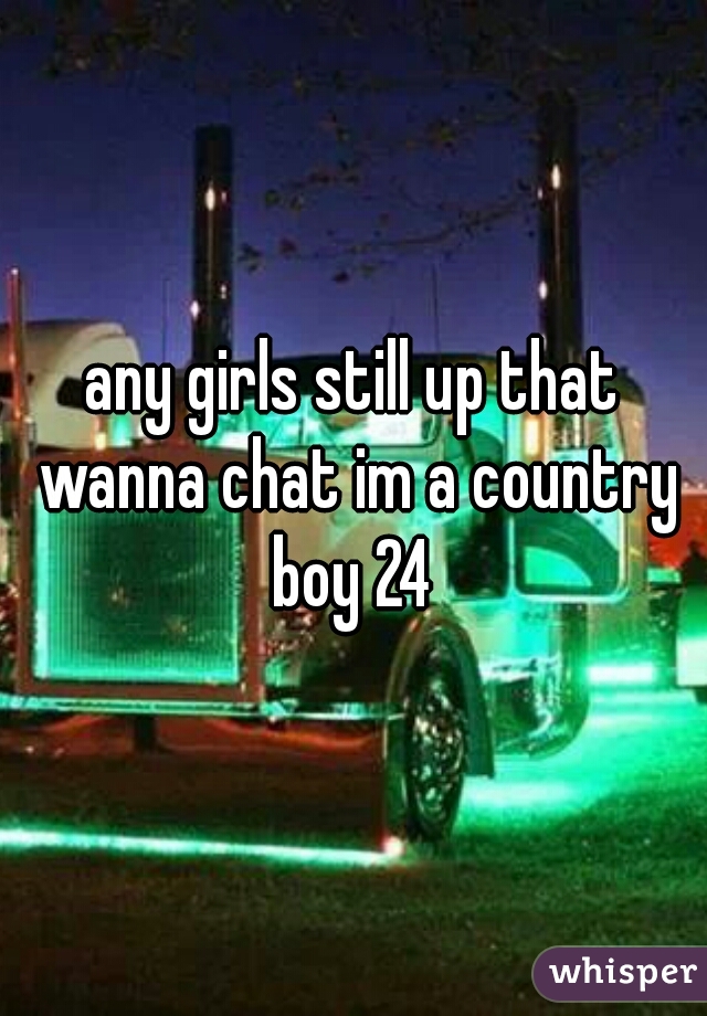 any girls still up that wanna chat im a country boy 24 