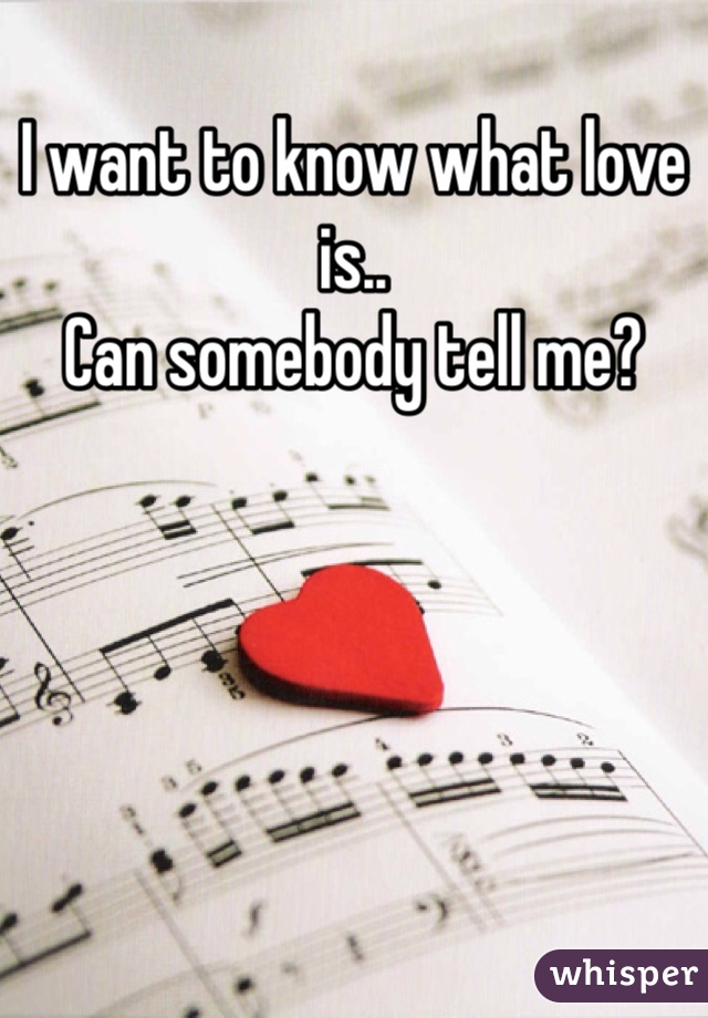 I want to know what love is..
Can somebody tell me?