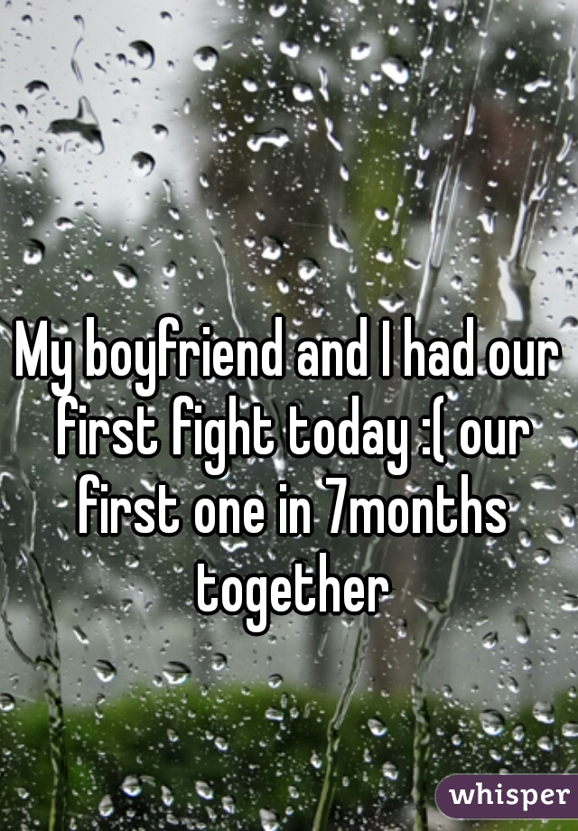 My boyfriend and I had our first fight today :( our first one in 7months together
