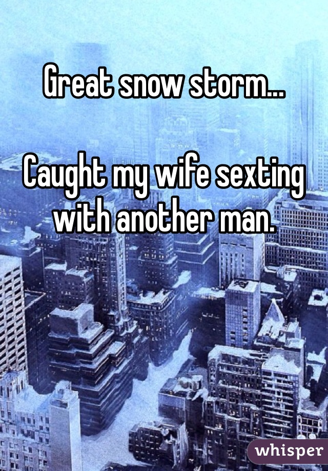 Great snow storm... 

Caught my wife sexting with another man. 