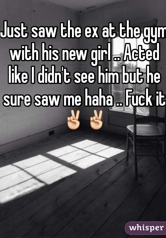 Just saw the ex at the gym with his new girl .. Acted like I didn't see him but he sure saw me haha .. Fuck it ✌️✌️