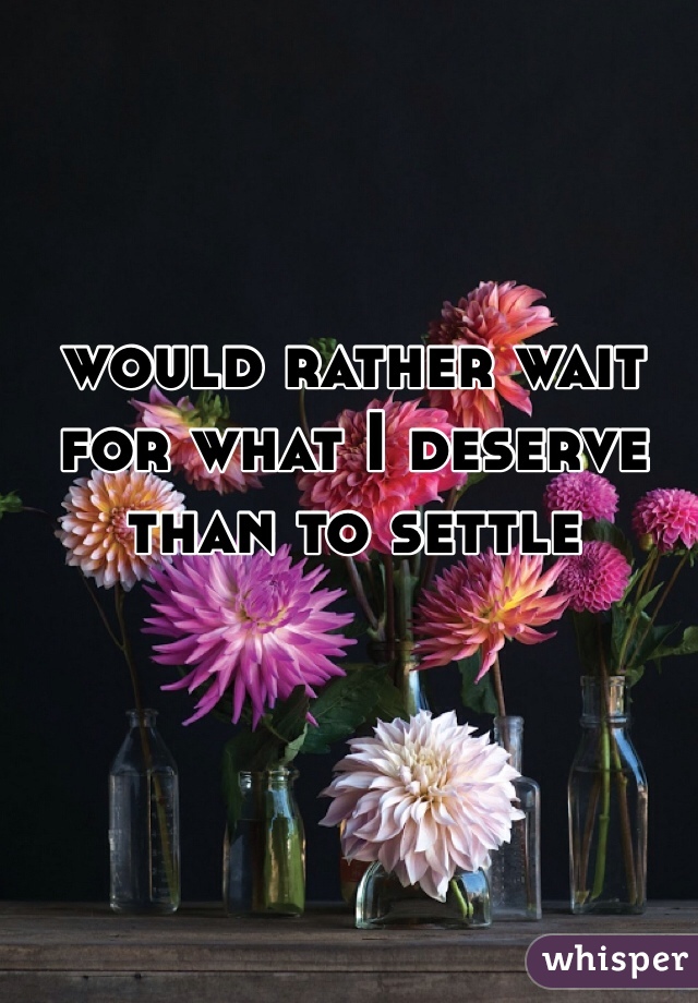 


would rather wait for what I deserve than to settle 
