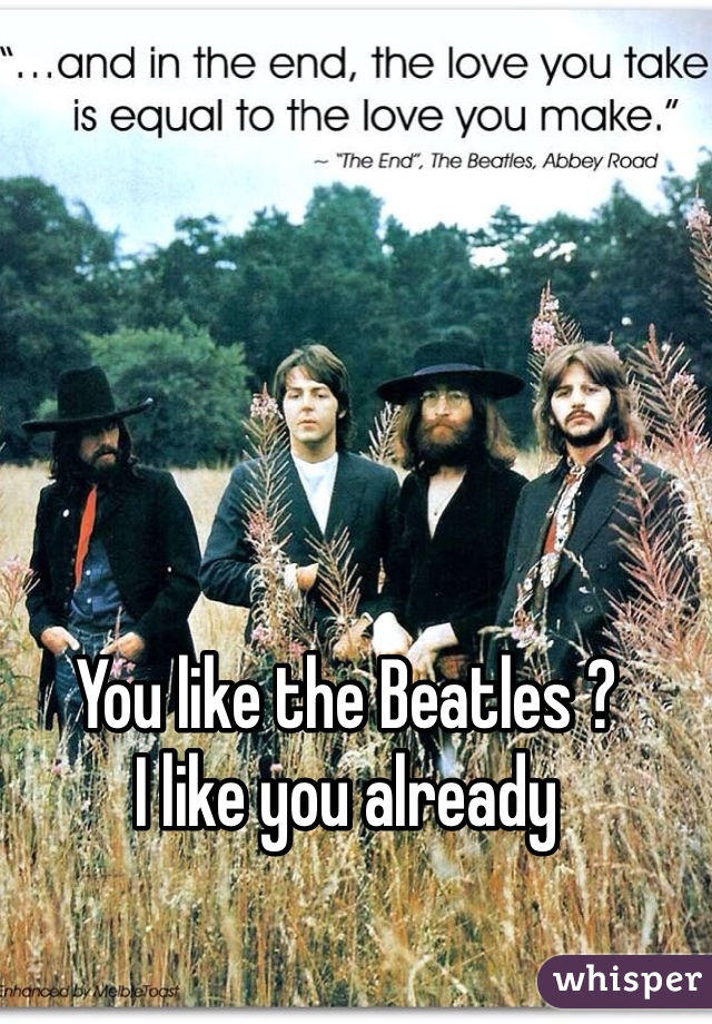 You like the Beatles ?
I like you already