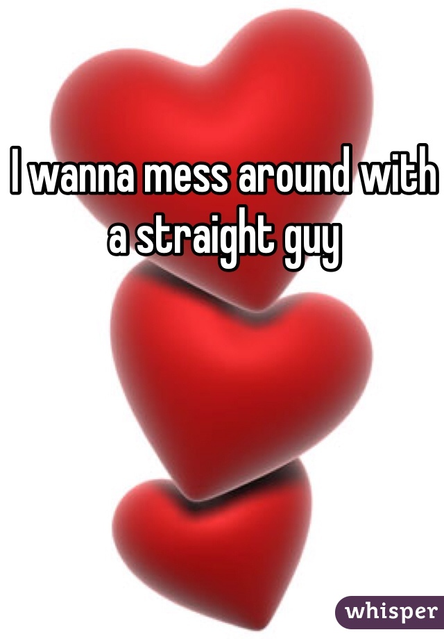 I wanna mess around with a straight guy