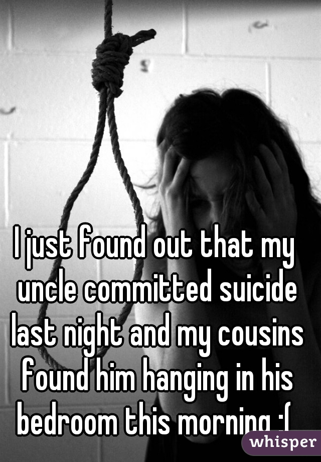 I just found out that my uncle committed suicide last night and my cousins found him hanging in his bedroom this morning :( 