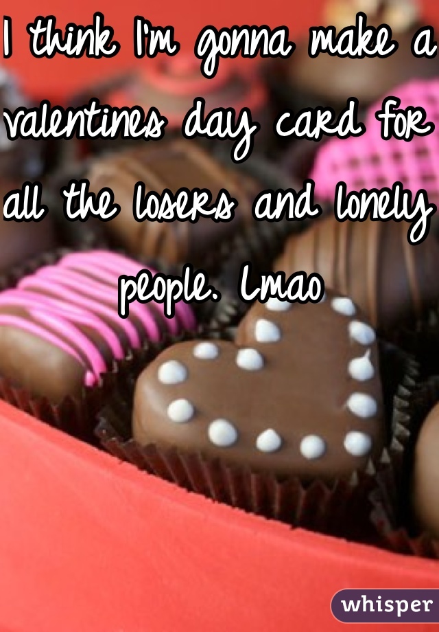 I think I'm gonna make a valentines day card for all the losers and lonely people. Lmao