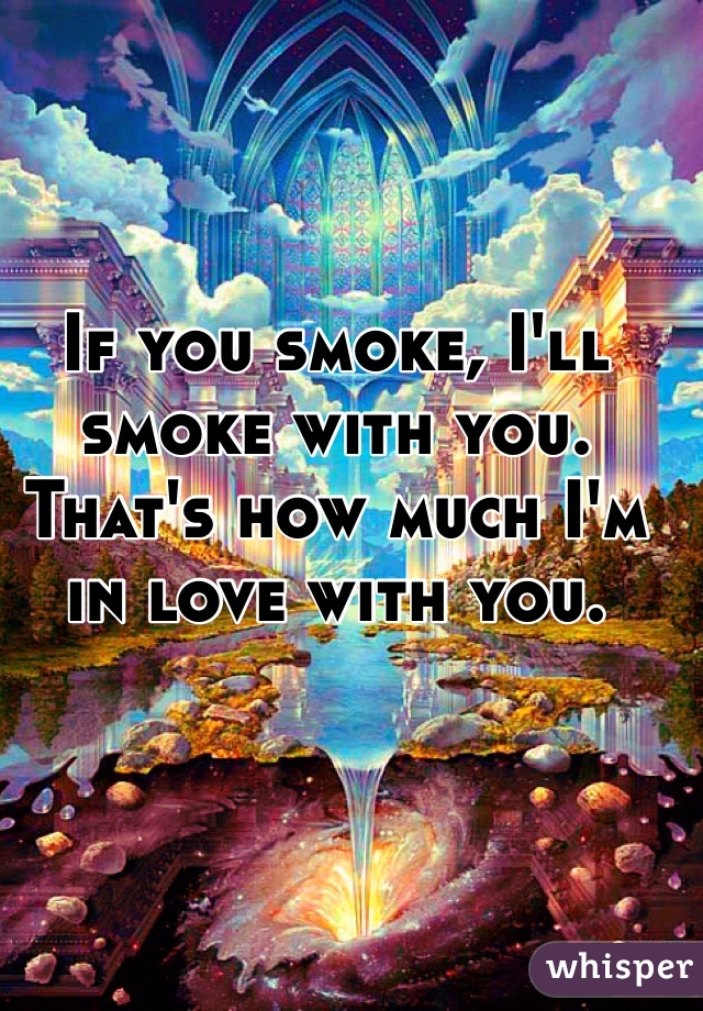 If you smoke, I'll smoke with you. That's how much I'm in love with you. 