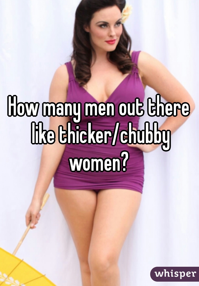 How many men out there like thicker/chubby women? 