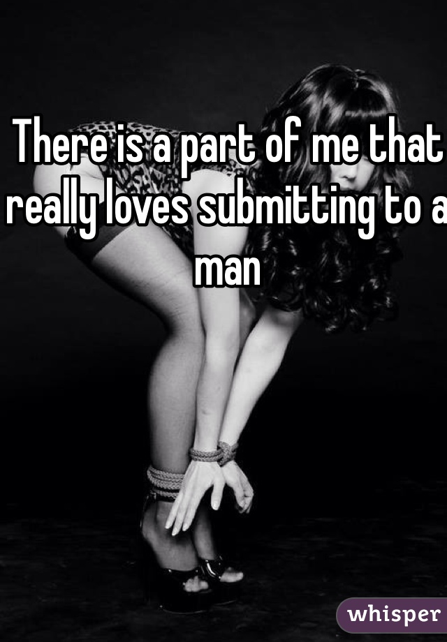 There is a part of me that really loves submitting to a man