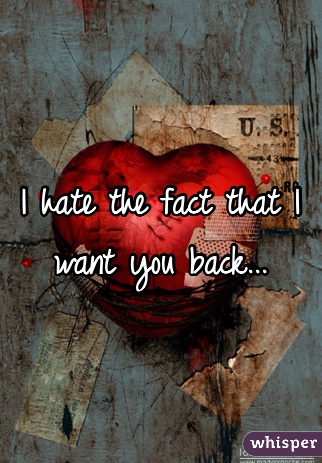 I hate the fact that I want you back... 
