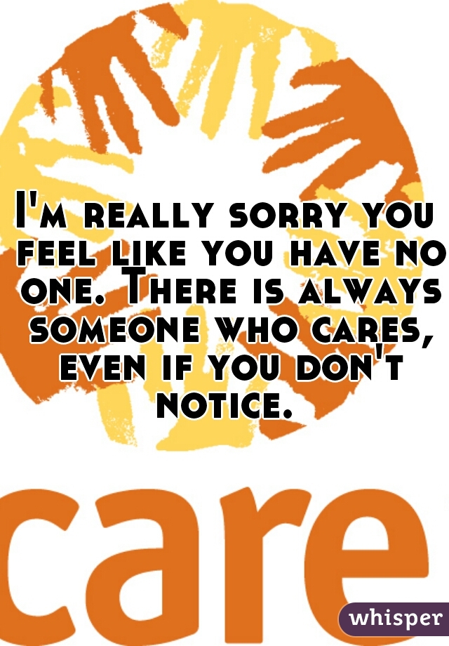 I'm really sorry you feel like you have no one. There is always someone who cares, even if you don't notice. 