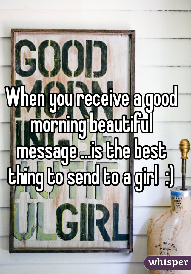 When you receive a good morning beautiful message ...is the best thing to send to a girl  :)