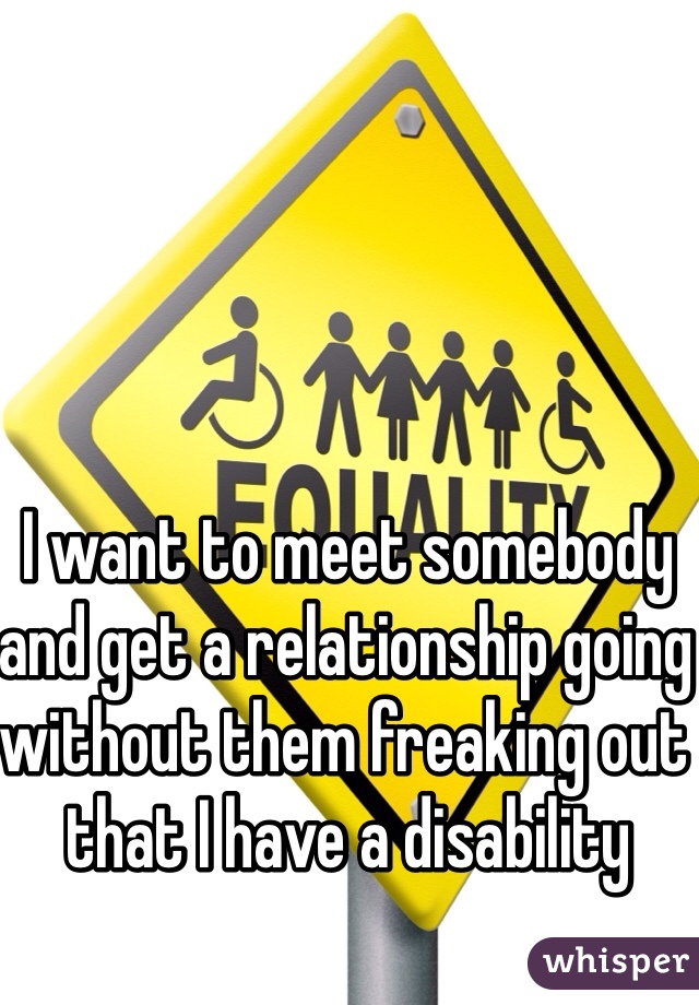 I want to meet somebody  and get a relationship going without them freaking out that I have a disability