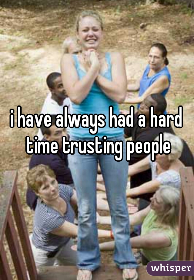 i have always had a hard time trusting people