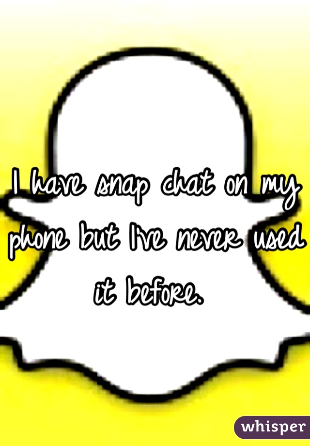I have snap chat on my phone but I've never used it before. 
