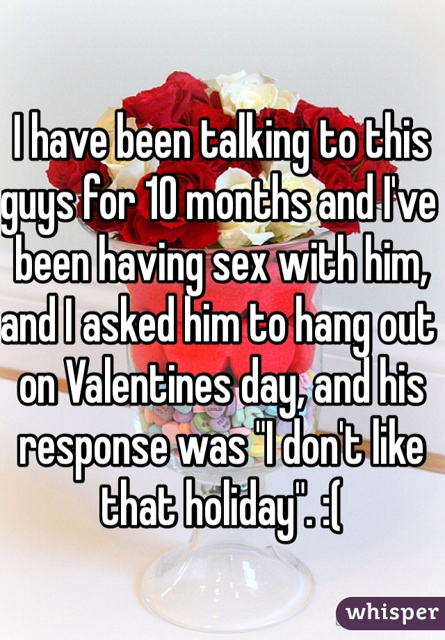 I have been talking to this guys for 10 months and I've been having sex with him, and I asked him to hang out on Valentines day, and his response was "I don't like that holiday". :( 