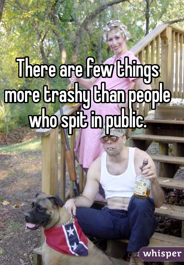 There are few things more trashy than people who spit in public. 