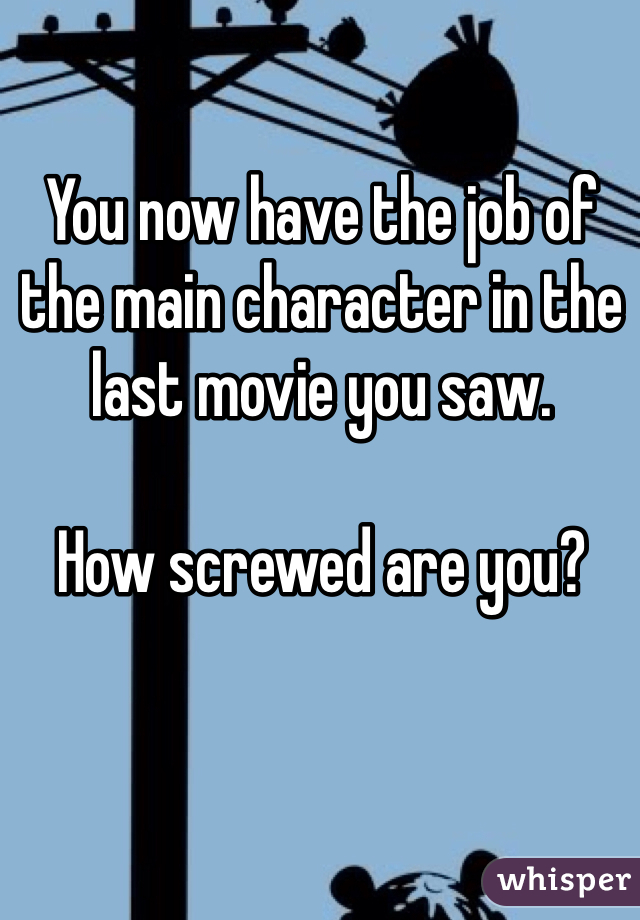 You now have the job of the main character in the last movie you saw.

How screwed are you?